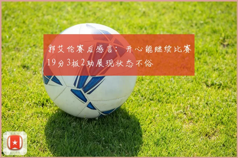 郭艾伦赛后感言：开心能继续比赛19分3板2助展现状态不俗