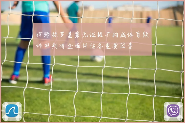 律师称罗基案无证据不构成体育欺诈审判将全面评估各重要因素