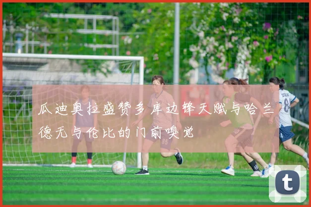 瓜迪奥拉盛赞多库边锋天赋与哈兰德无与伦比的门前嗅觉