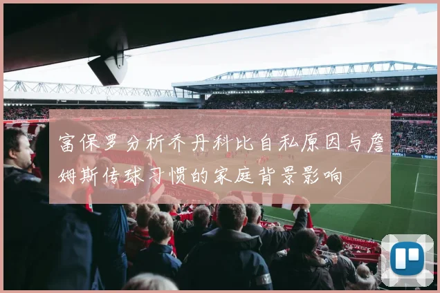 富保罗分析乔丹科比自私原因与詹姆斯传球习惯的家庭背景影响