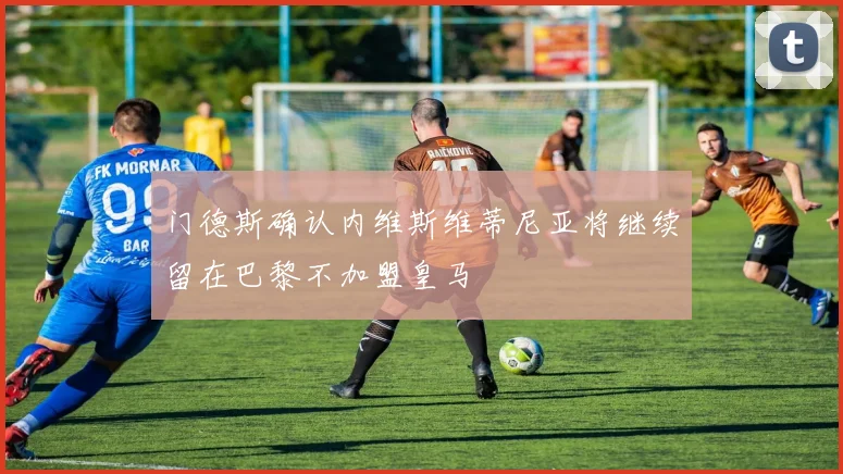 门德斯确认内维斯维蒂尼亚将继续留在巴黎不加盟皇马