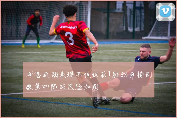 海港近期表现不佳仅获1胜积分榜倒数第四降级风险加剧