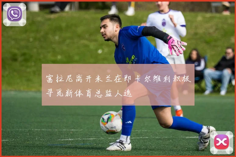 富拉尼离开米兰在即卡尔维利积极寻觅新体育总监人选