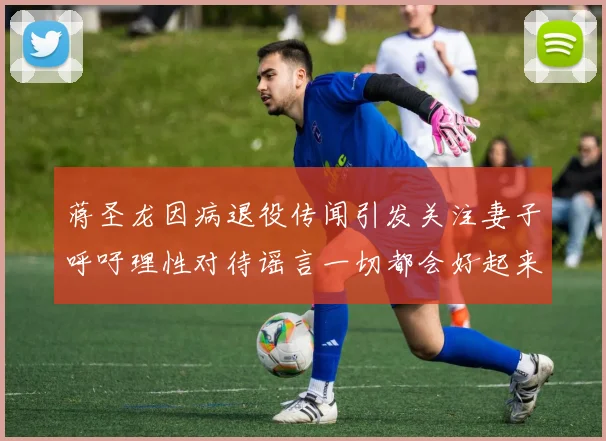 蒋圣龙因病退役传闻引发关注妻子呼吁理性对待谣言一切都会好起来