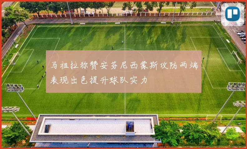 马祖拉称赞安芬尼西蒙斯攻防两端表现出色提升球队实力