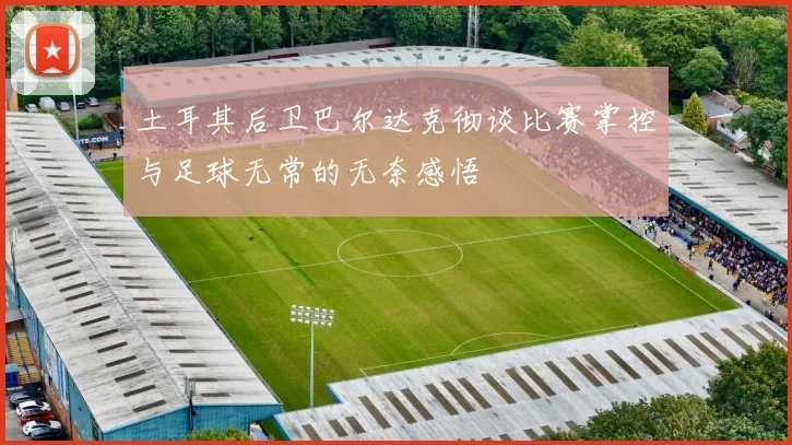 土耳其后卫巴尔达克彻谈比赛掌控与足球无常的无奈感悟