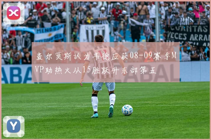 查尔莫斯认为韦德应获08-09赛季MVP助热火从15胜跃升东部第五