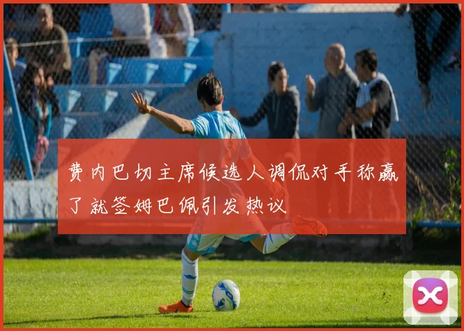 费内巴切主席候选人调侃对手称赢了就签姆巴佩引发热议