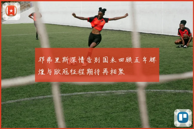 邓弗里斯深情告别国米回顾五年辉煌与欧冠征程期待再相聚