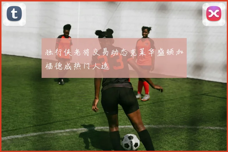独行侠老将交易动态克莱华盛顿加福德成热门人选