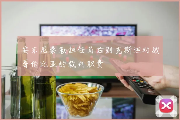 安东尼泰勒担任乌兹别克斯坦对战哥伦比亚的裁判职责